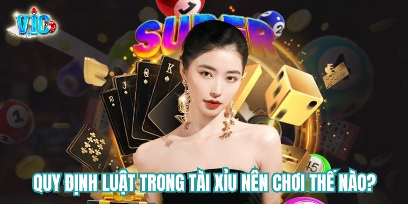 Quy định về Tài Xỉu nên chơi thế nào?