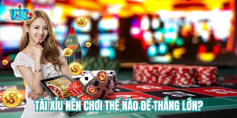 Tài xỉu nên chơi thế nào để thắng lớn?